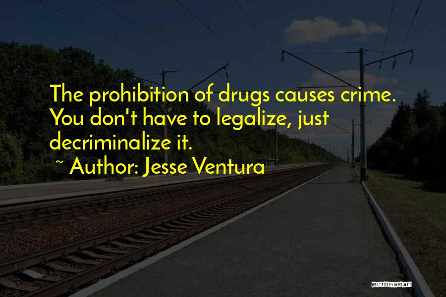 Jesse Ventura Quotes: The Prohibition Of Drugs Causes Crime. You Don't Have To Legalize, Just Decriminalize It.