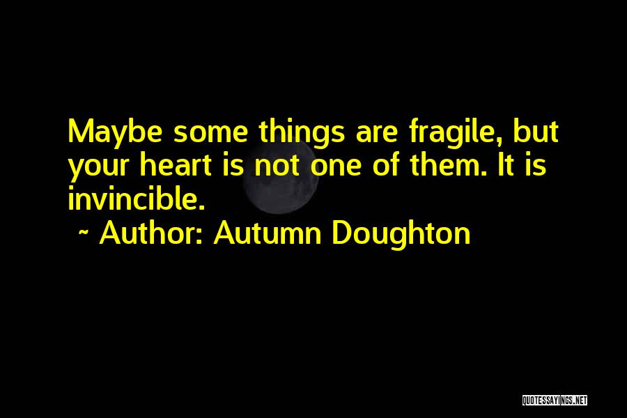 Autumn Doughton Quotes: Maybe Some Things Are Fragile, But Your Heart Is Not One Of Them. It Is Invincible.