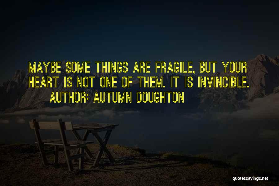 Autumn Doughton Quotes: Maybe Some Things Are Fragile, But Your Heart Is Not One Of Them. It Is Invincible.