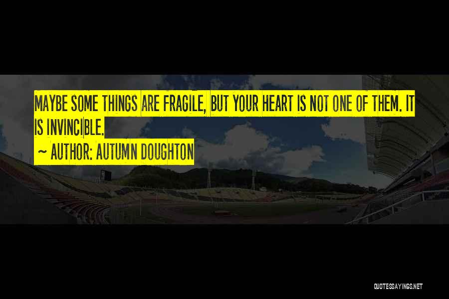 Autumn Doughton Quotes: Maybe Some Things Are Fragile, But Your Heart Is Not One Of Them. It Is Invincible.