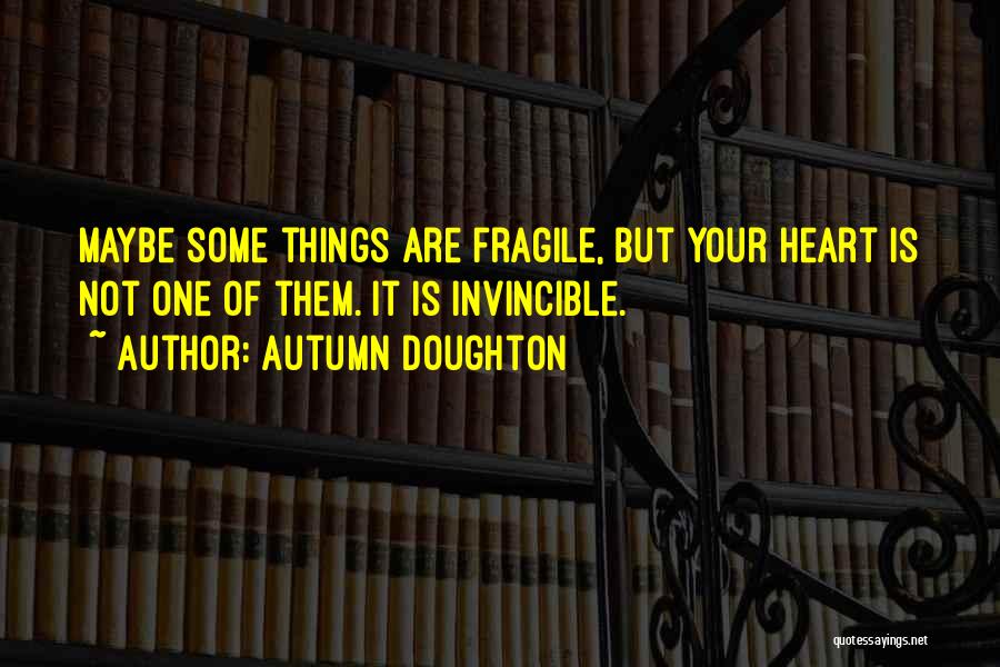 Autumn Doughton Quotes: Maybe Some Things Are Fragile, But Your Heart Is Not One Of Them. It Is Invincible.