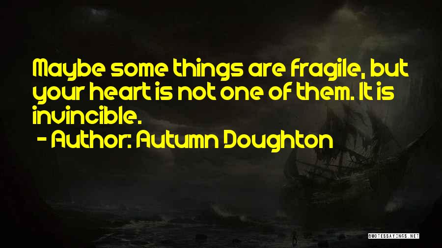 Autumn Doughton Quotes: Maybe Some Things Are Fragile, But Your Heart Is Not One Of Them. It Is Invincible.