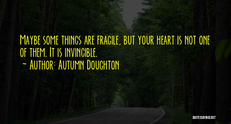 Autumn Doughton Quotes: Maybe Some Things Are Fragile, But Your Heart Is Not One Of Them. It Is Invincible.