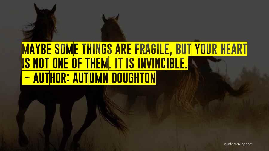 Autumn Doughton Quotes: Maybe Some Things Are Fragile, But Your Heart Is Not One Of Them. It Is Invincible.