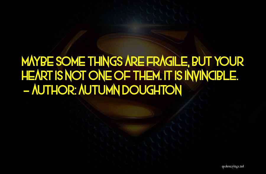 Autumn Doughton Quotes: Maybe Some Things Are Fragile, But Your Heart Is Not One Of Them. It Is Invincible.