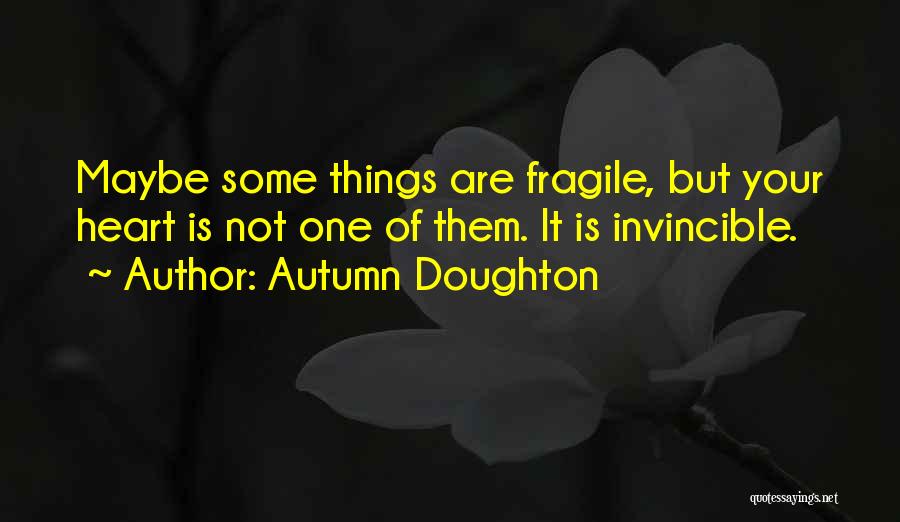 Autumn Doughton Quotes: Maybe Some Things Are Fragile, But Your Heart Is Not One Of Them. It Is Invincible.