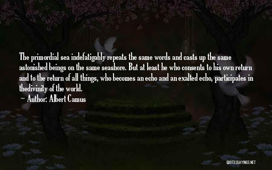 Albert Camus Quotes: The Primordial Sea Indefatigably Repeats The Same Words And Casts Up The Same Astonished Beings On The Same Seashore. But