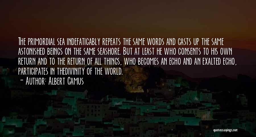 Albert Camus Quotes: The Primordial Sea Indefatigably Repeats The Same Words And Casts Up The Same Astonished Beings On The Same Seashore. But