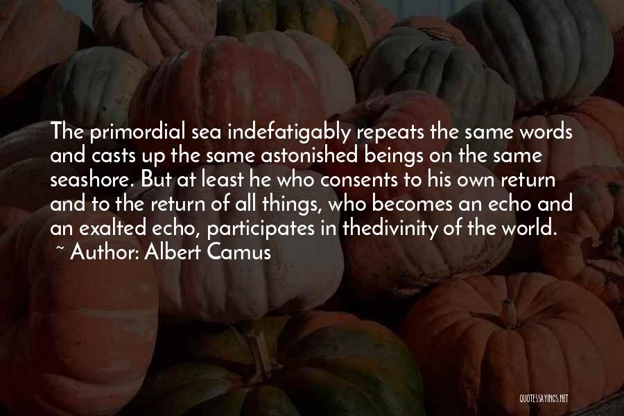 Albert Camus Quotes: The Primordial Sea Indefatigably Repeats The Same Words And Casts Up The Same Astonished Beings On The Same Seashore. But