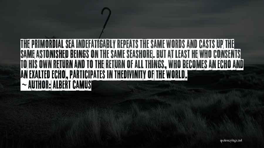 Albert Camus Quotes: The Primordial Sea Indefatigably Repeats The Same Words And Casts Up The Same Astonished Beings On The Same Seashore. But