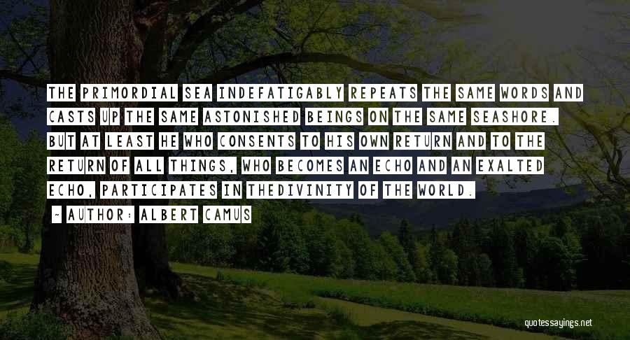 Albert Camus Quotes: The Primordial Sea Indefatigably Repeats The Same Words And Casts Up The Same Astonished Beings On The Same Seashore. But