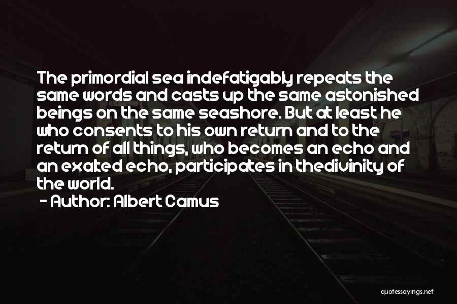 Albert Camus Quotes: The Primordial Sea Indefatigably Repeats The Same Words And Casts Up The Same Astonished Beings On The Same Seashore. But