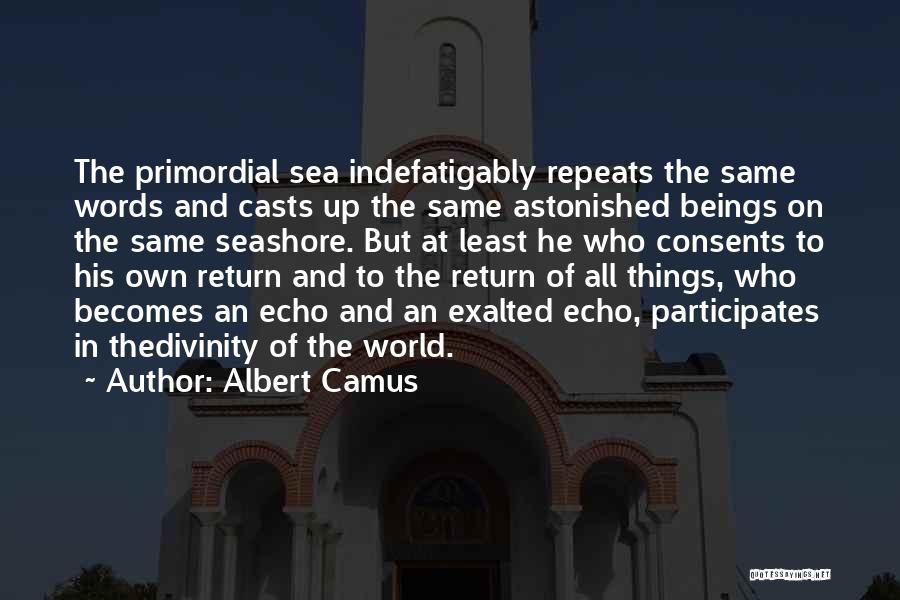 Albert Camus Quotes: The Primordial Sea Indefatigably Repeats The Same Words And Casts Up The Same Astonished Beings On The Same Seashore. But