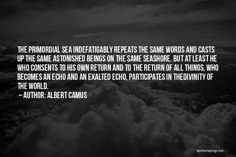 Albert Camus Quotes: The Primordial Sea Indefatigably Repeats The Same Words And Casts Up The Same Astonished Beings On The Same Seashore. But