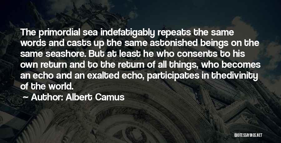 Albert Camus Quotes: The Primordial Sea Indefatigably Repeats The Same Words And Casts Up The Same Astonished Beings On The Same Seashore. But