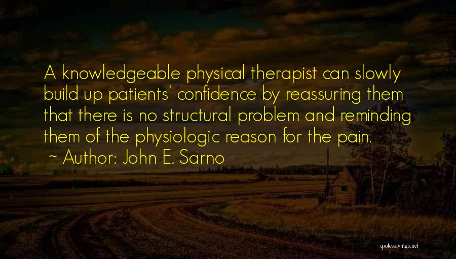 John E. Sarno Quotes: A Knowledgeable Physical Therapist Can Slowly Build Up Patients' Confidence By Reassuring Them That There Is No Structural Problem And