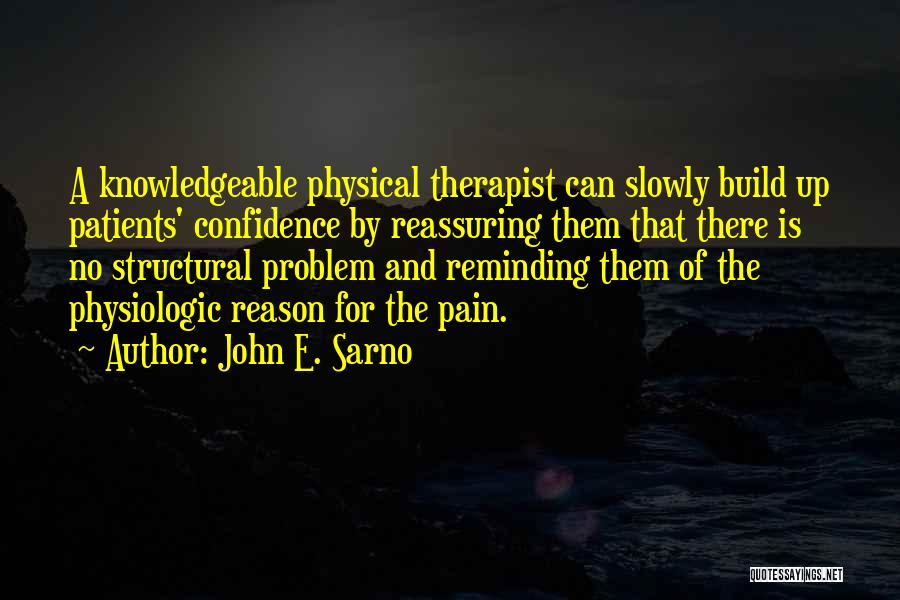 John E. Sarno Quotes: A Knowledgeable Physical Therapist Can Slowly Build Up Patients' Confidence By Reassuring Them That There Is No Structural Problem And