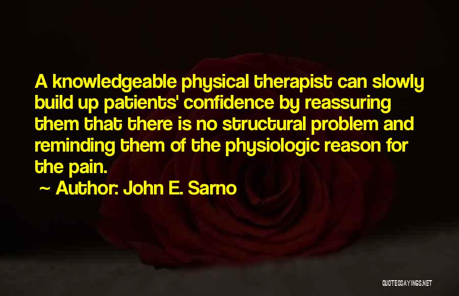 John E. Sarno Quotes: A Knowledgeable Physical Therapist Can Slowly Build Up Patients' Confidence By Reassuring Them That There Is No Structural Problem And