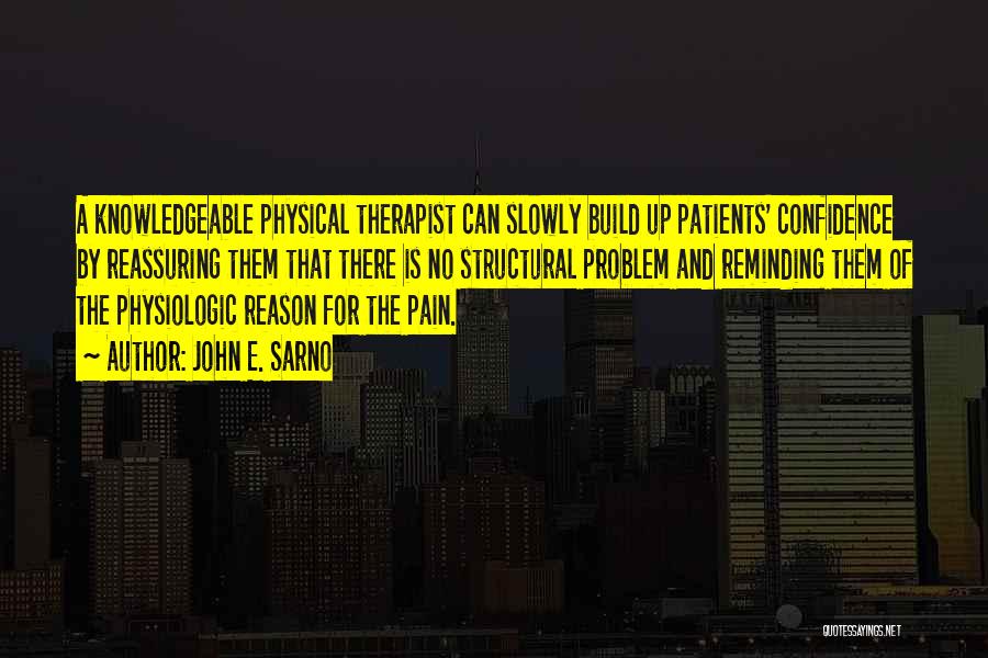 John E. Sarno Quotes: A Knowledgeable Physical Therapist Can Slowly Build Up Patients' Confidence By Reassuring Them That There Is No Structural Problem And