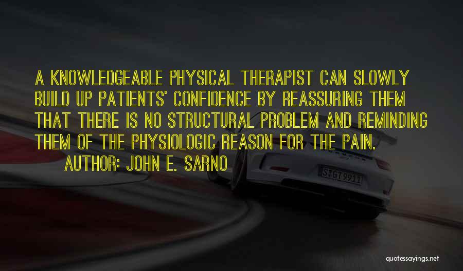 John E. Sarno Quotes: A Knowledgeable Physical Therapist Can Slowly Build Up Patients' Confidence By Reassuring Them That There Is No Structural Problem And