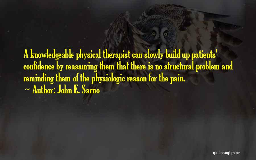 John E. Sarno Quotes: A Knowledgeable Physical Therapist Can Slowly Build Up Patients' Confidence By Reassuring Them That There Is No Structural Problem And