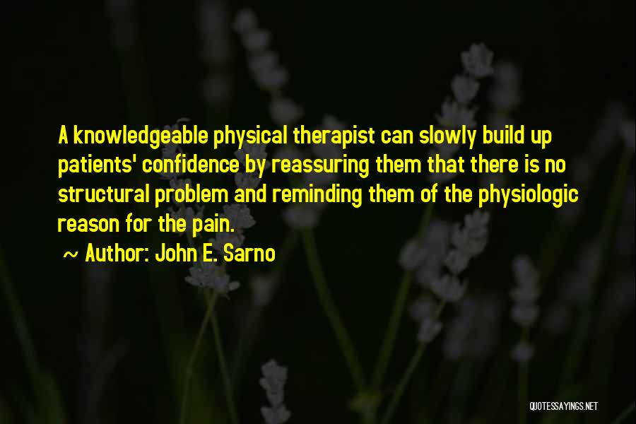 John E. Sarno Quotes: A Knowledgeable Physical Therapist Can Slowly Build Up Patients' Confidence By Reassuring Them That There Is No Structural Problem And