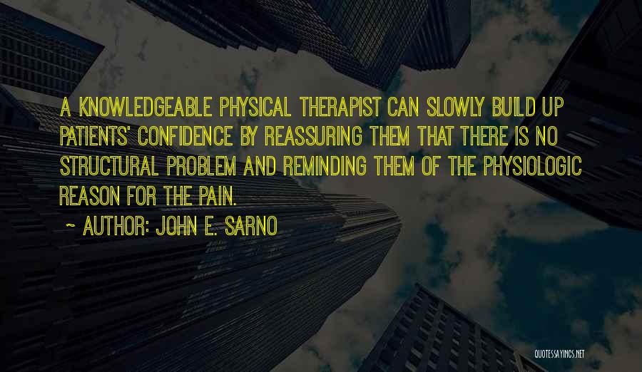 John E. Sarno Quotes: A Knowledgeable Physical Therapist Can Slowly Build Up Patients' Confidence By Reassuring Them That There Is No Structural Problem And