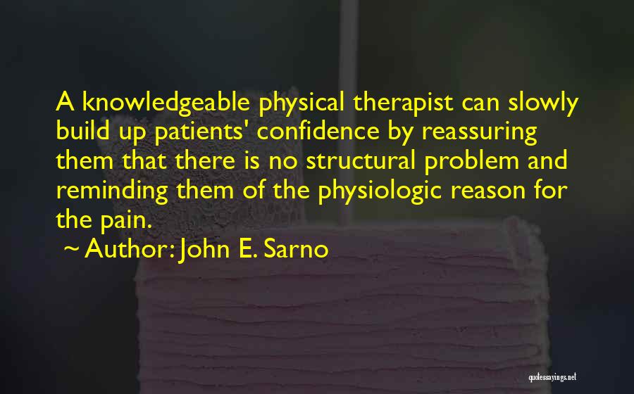 John E. Sarno Quotes: A Knowledgeable Physical Therapist Can Slowly Build Up Patients' Confidence By Reassuring Them That There Is No Structural Problem And