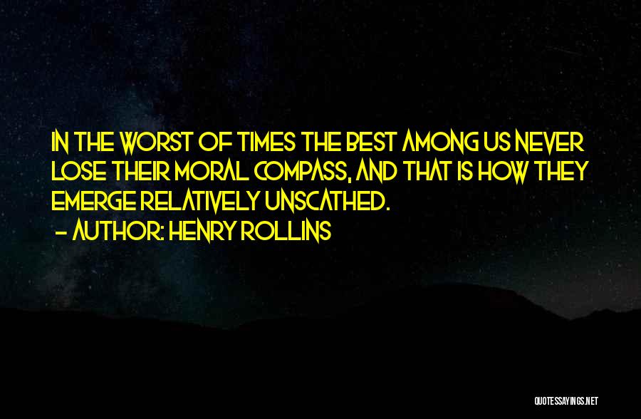 Henry Rollins Quotes: In The Worst Of Times The Best Among Us Never Lose Their Moral Compass, And That Is How They Emerge