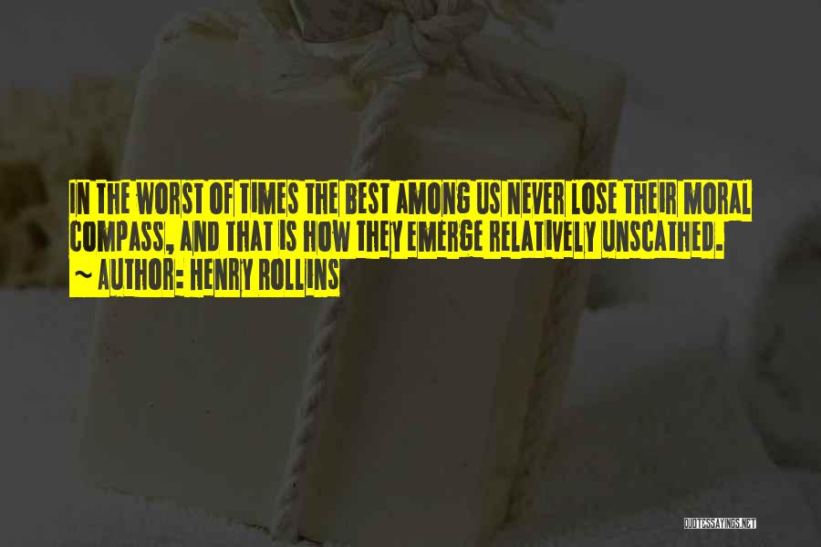 Henry Rollins Quotes: In The Worst Of Times The Best Among Us Never Lose Their Moral Compass, And That Is How They Emerge