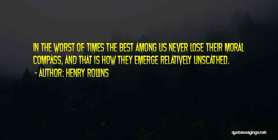 Henry Rollins Quotes: In The Worst Of Times The Best Among Us Never Lose Their Moral Compass, And That Is How They Emerge