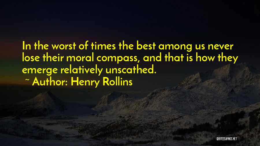 Henry Rollins Quotes: In The Worst Of Times The Best Among Us Never Lose Their Moral Compass, And That Is How They Emerge