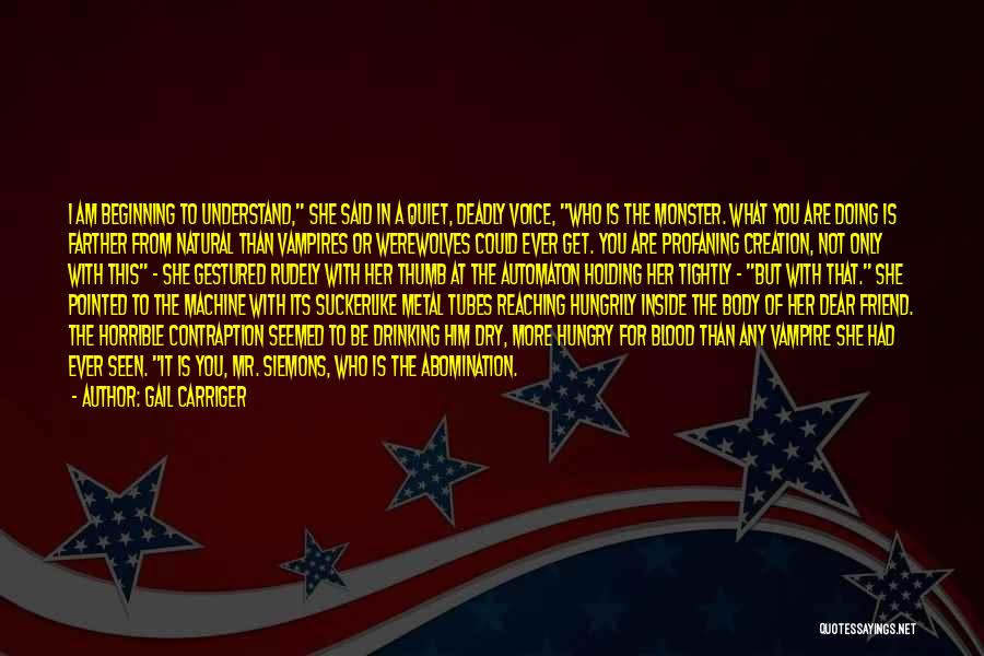 Gail Carriger Quotes: I Am Beginning To Understand, She Said In A Quiet, Deadly Voice, Who Is The Monster. What You Are Doing