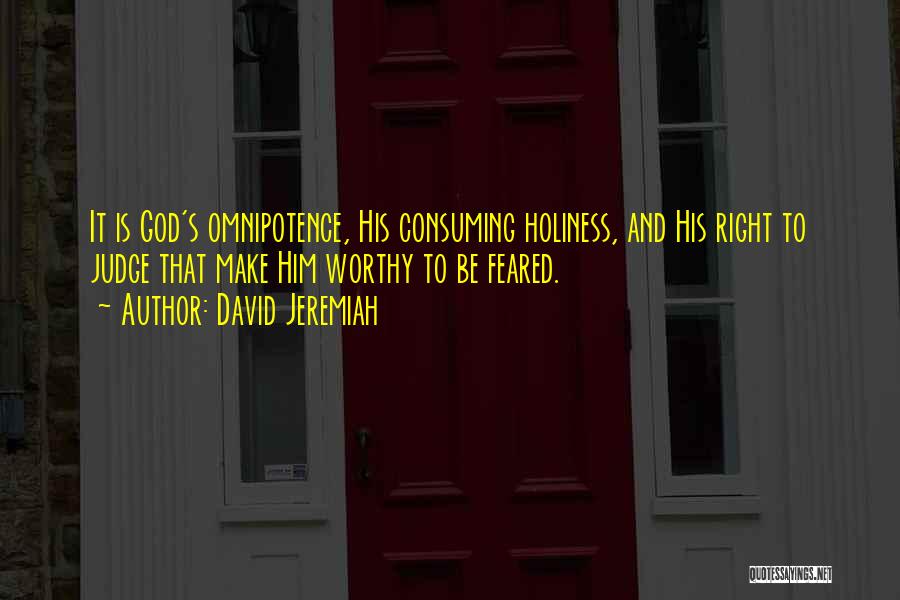 David Jeremiah Quotes: It Is God's Omnipotence, His Consuming Holiness, And His Right To Judge That Make Him Worthy To Be Feared.