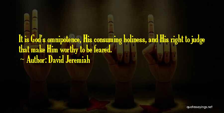 David Jeremiah Quotes: It Is God's Omnipotence, His Consuming Holiness, And His Right To Judge That Make Him Worthy To Be Feared.