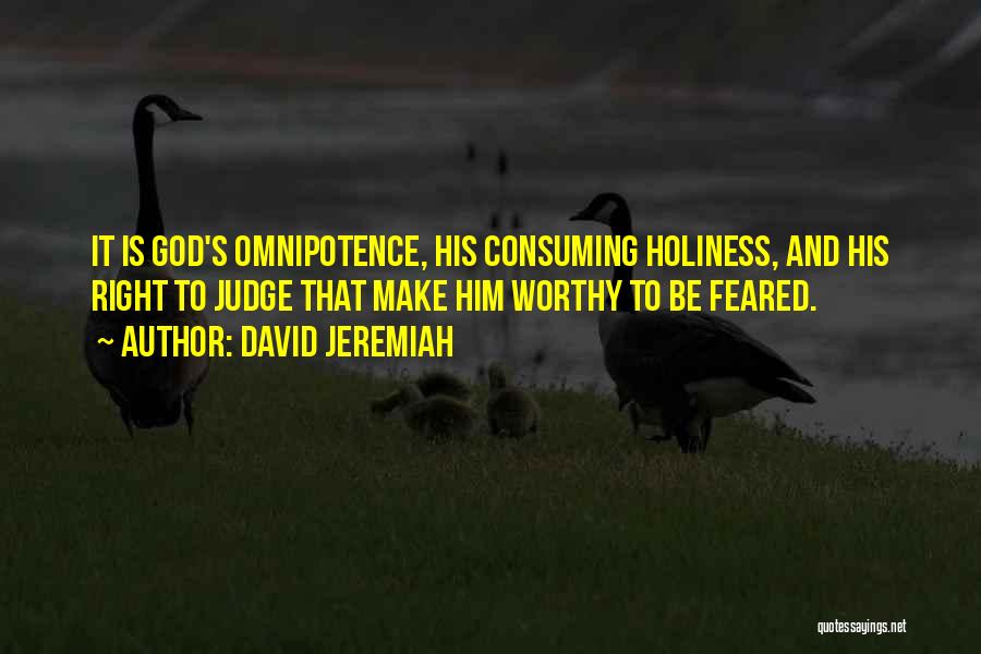 David Jeremiah Quotes: It Is God's Omnipotence, His Consuming Holiness, And His Right To Judge That Make Him Worthy To Be Feared.