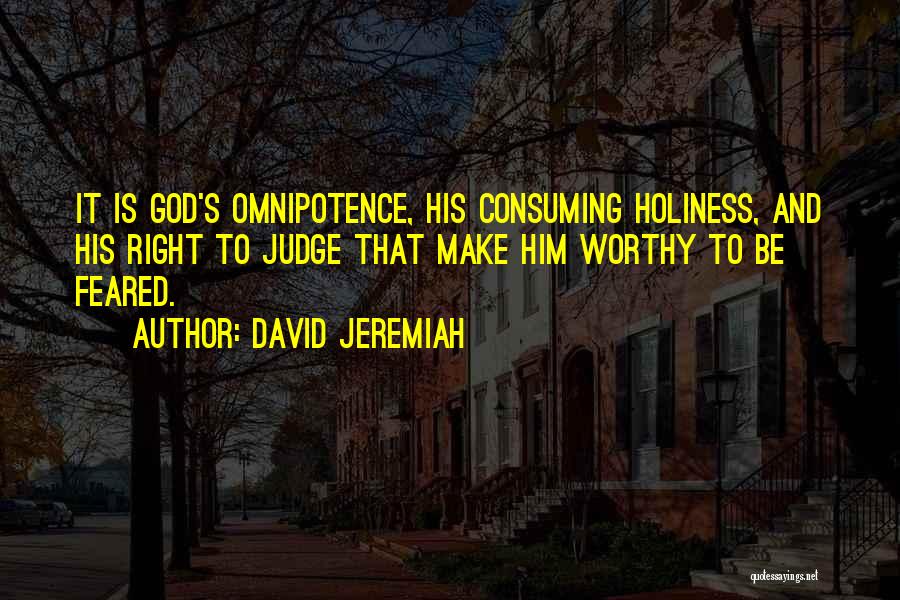 David Jeremiah Quotes: It Is God's Omnipotence, His Consuming Holiness, And His Right To Judge That Make Him Worthy To Be Feared.