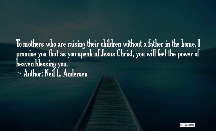 Neil L. Andersen Quotes: To Mothers Who Are Raising Their Children Without A Father In The Home, I Promise You That As You Speak