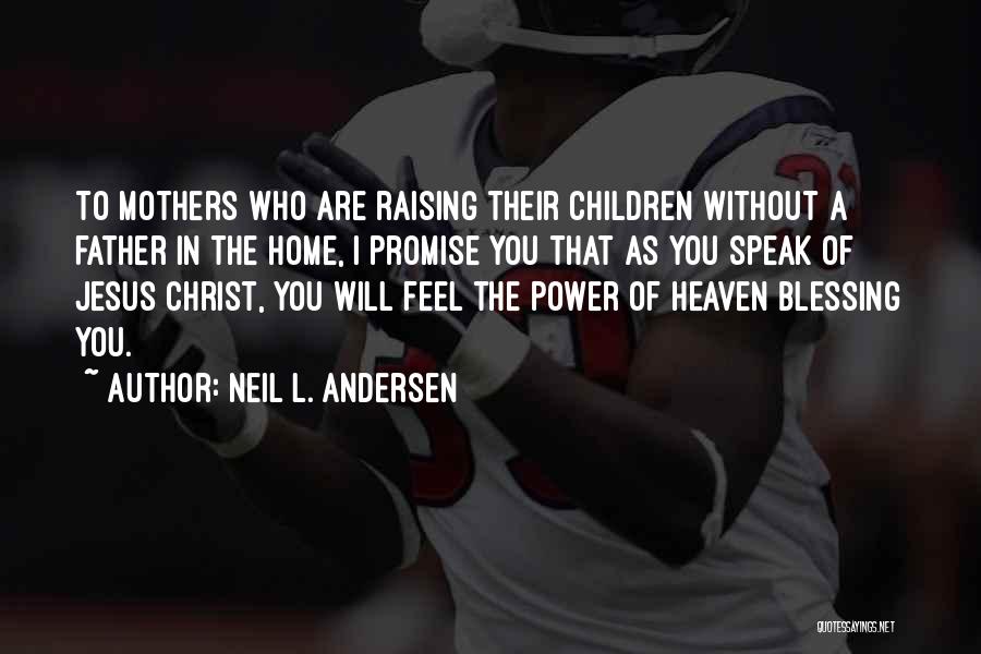 Neil L. Andersen Quotes: To Mothers Who Are Raising Their Children Without A Father In The Home, I Promise You That As You Speak