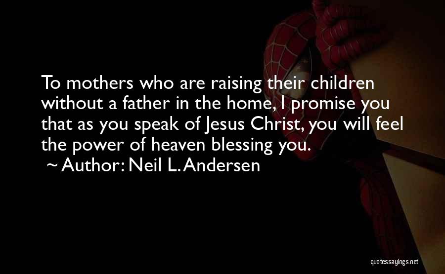 Neil L. Andersen Quotes: To Mothers Who Are Raising Their Children Without A Father In The Home, I Promise You That As You Speak