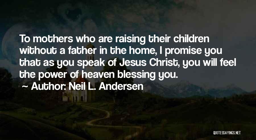 Neil L. Andersen Quotes: To Mothers Who Are Raising Their Children Without A Father In The Home, I Promise You That As You Speak