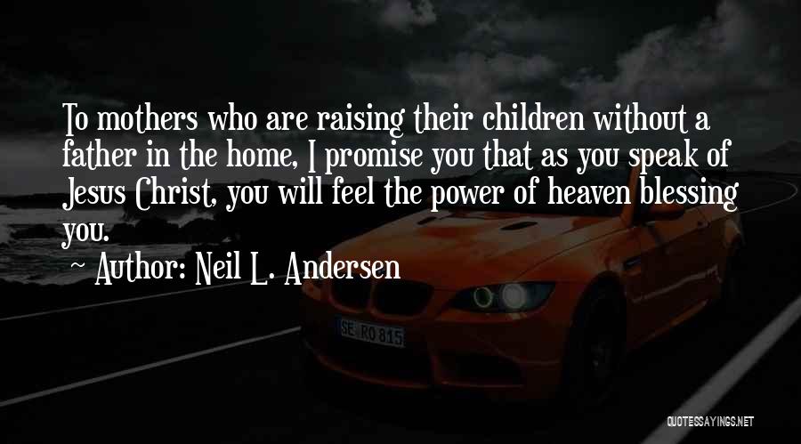 Neil L. Andersen Quotes: To Mothers Who Are Raising Their Children Without A Father In The Home, I Promise You That As You Speak