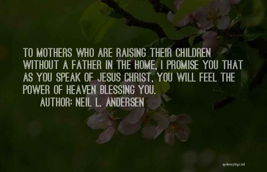 Neil L. Andersen Quotes: To Mothers Who Are Raising Their Children Without A Father In The Home, I Promise You That As You Speak