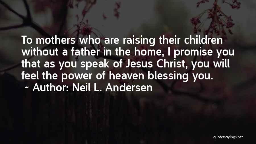 Neil L. Andersen Quotes: To Mothers Who Are Raising Their Children Without A Father In The Home, I Promise You That As You Speak