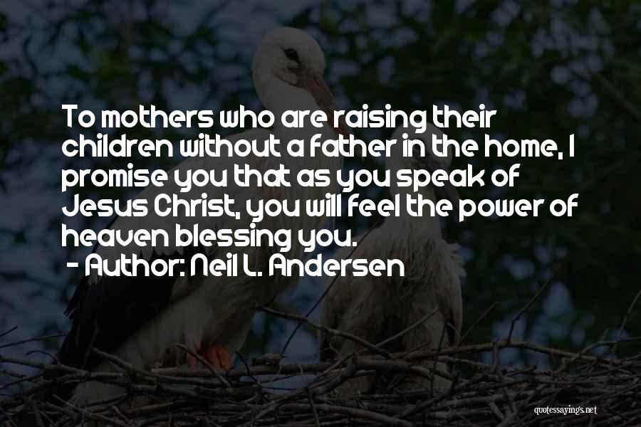 Neil L. Andersen Quotes: To Mothers Who Are Raising Their Children Without A Father In The Home, I Promise You That As You Speak