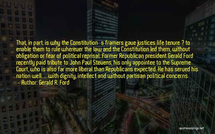 Gerald R. Ford Quotes: That, In Part, Is Why The Constitution's Framers Gave Justices Life Tenure ? To Enable Them To Rule Wherever The