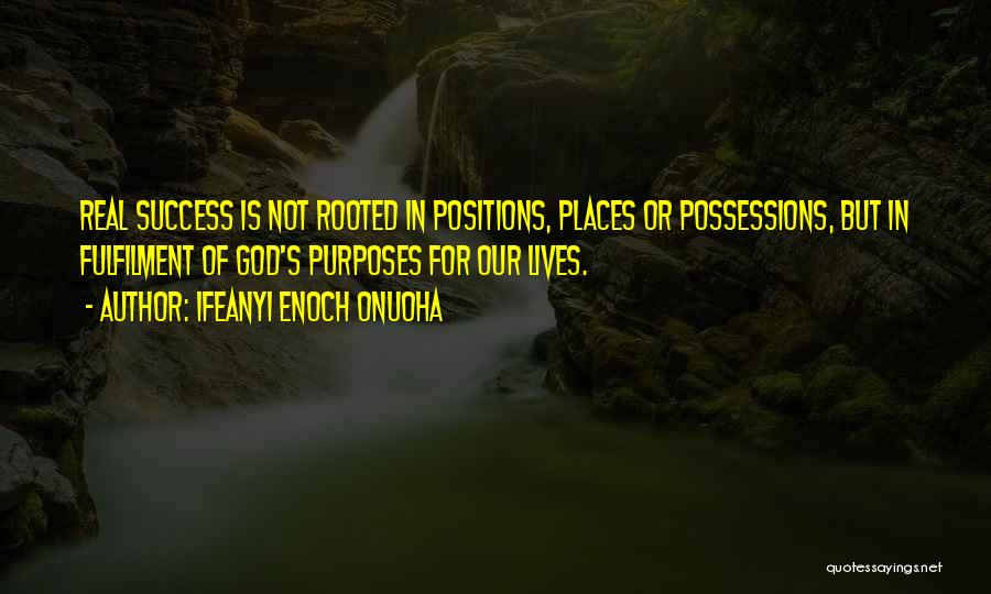 Ifeanyi Enoch Onuoha Quotes: Real Success Is Not Rooted In Positions, Places Or Possessions, But In Fulfilment Of God's Purposes For Our Lives.