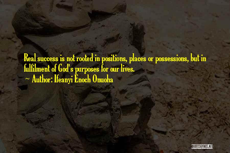 Ifeanyi Enoch Onuoha Quotes: Real Success Is Not Rooted In Positions, Places Or Possessions, But In Fulfilment Of God's Purposes For Our Lives.