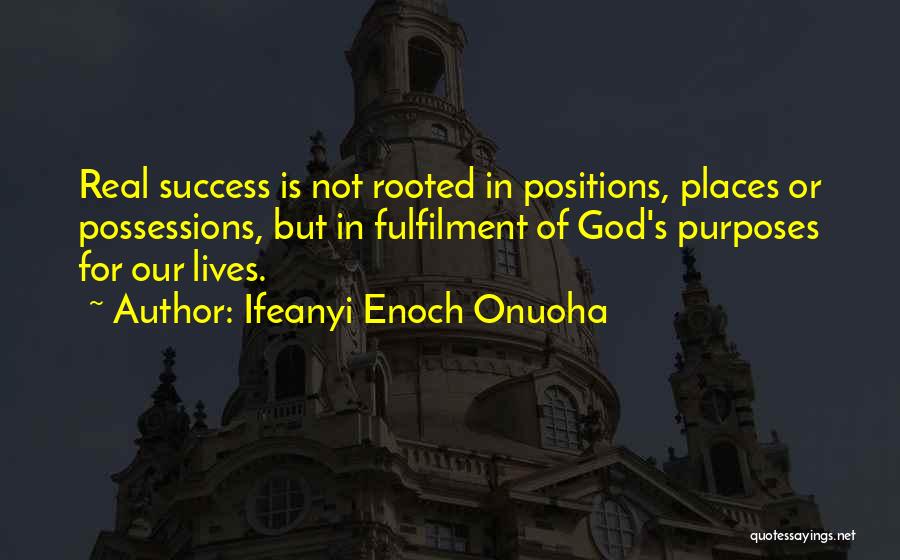 Ifeanyi Enoch Onuoha Quotes: Real Success Is Not Rooted In Positions, Places Or Possessions, But In Fulfilment Of God's Purposes For Our Lives.