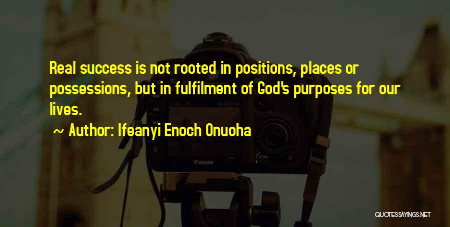 Ifeanyi Enoch Onuoha Quotes: Real Success Is Not Rooted In Positions, Places Or Possessions, But In Fulfilment Of God's Purposes For Our Lives.